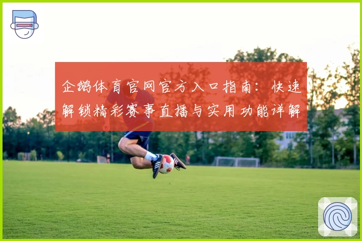 企鹅体育官网官方入口指南：快速解锁精彩赛事直播与实用功能详解