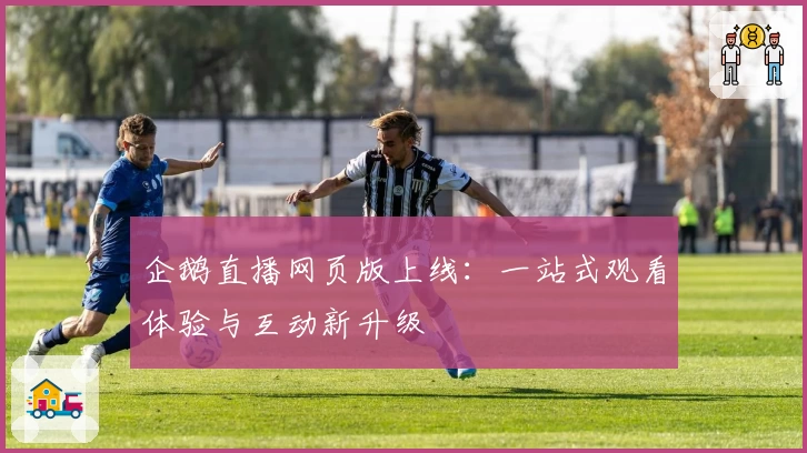 企鹅直播网页版上线：一站式观看体验与互动新升级