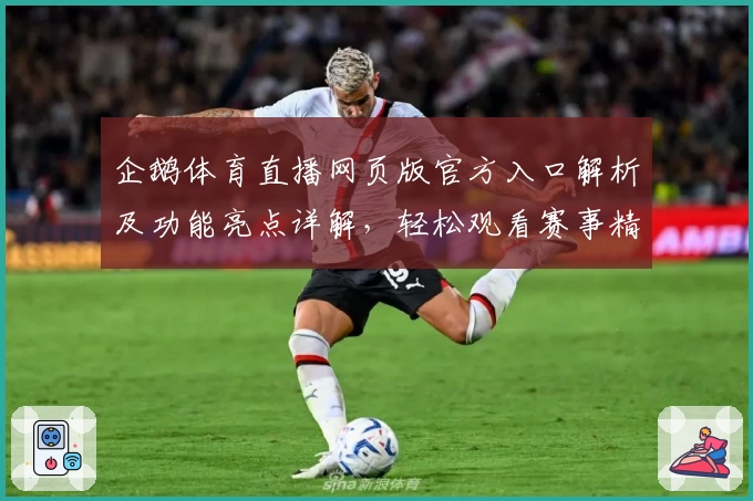 企鹅体育直播网页版官方入口解析及功能亮点详解，轻松观看赛事精彩瞬间