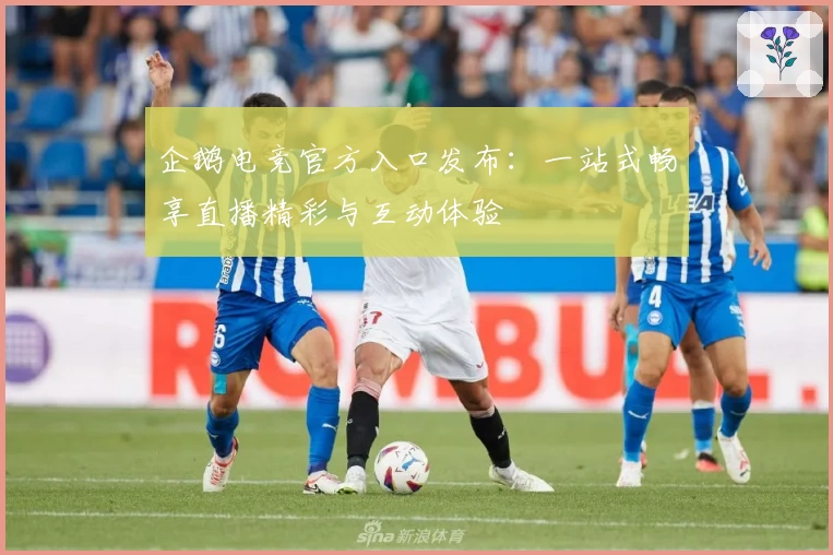 企鹅电竞官方入口发布：一站式畅享直播精彩与互动体验