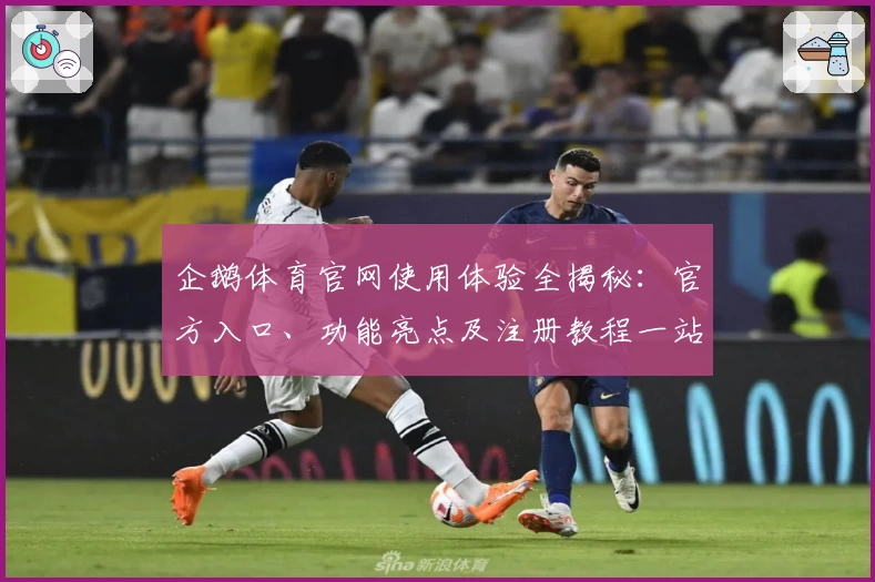 企鹅体育官网使用体验全揭秘：官方入口、功能亮点及注册教程一站式指南