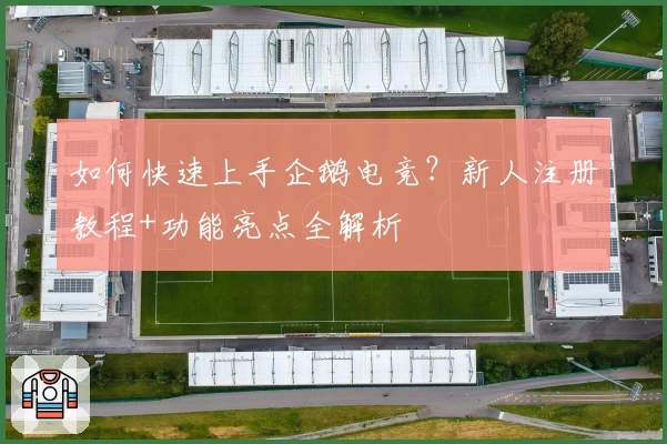 如何快速上手企鹅电竞？新人注册教程+功能亮点全解析