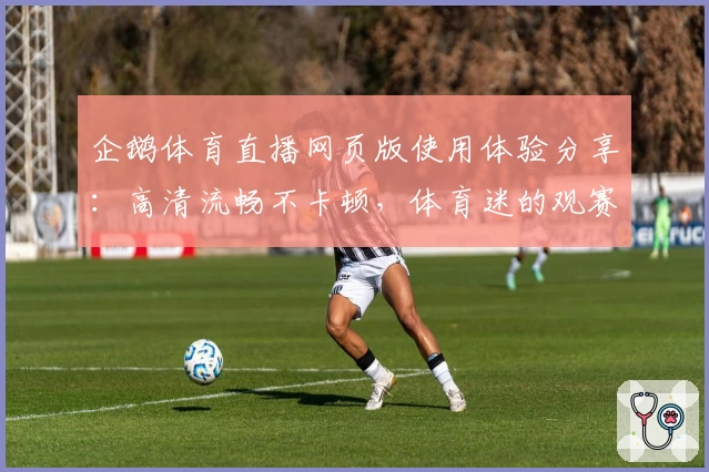 企鹅体育直播网页版使用体验分享：高清流畅不卡顿，体育迷的观赛神器