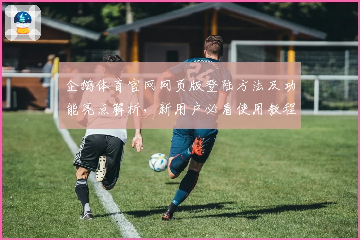 企鹅体育官网网页版登陆方法及功能亮点解析,新用户必看使用教程