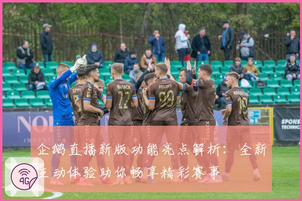 企鹅直播新版功能亮点解析：全新互动体验助你畅享精彩赛事