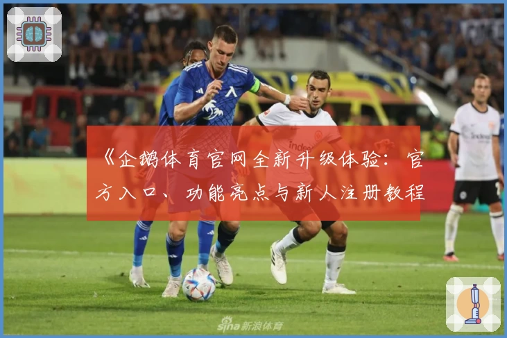 《企鹅体育官网全新升级体验：官方入口、功能亮点与新人注册教程详解》