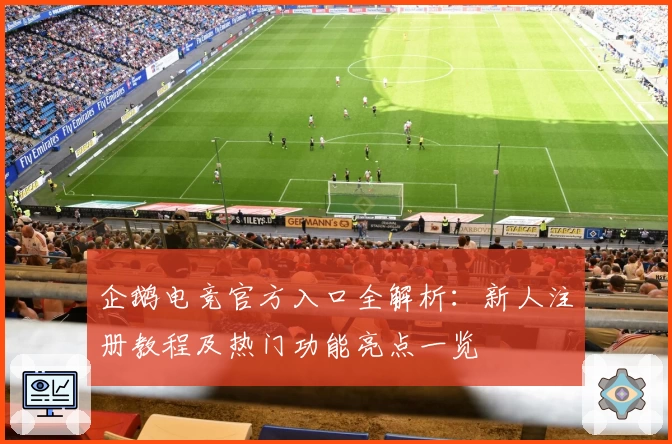 企鹅电竞官方入口全解析：新人注册教程及热门功能亮点一览