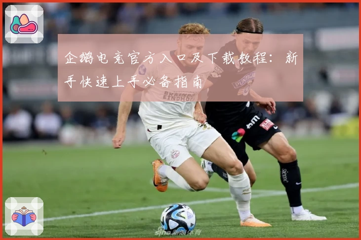 企鹅电竞官方入口及下载教程：新手快速上手必备指南