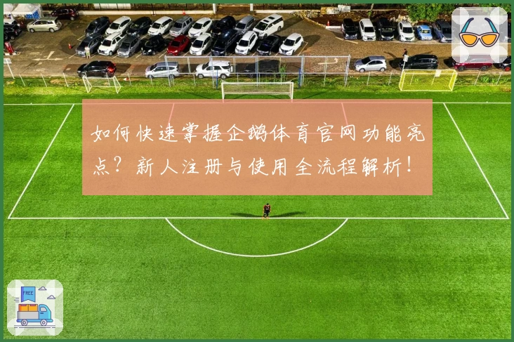 如何快速掌握企鹅体育官网功能亮点？新人注册与使用全流程解析！