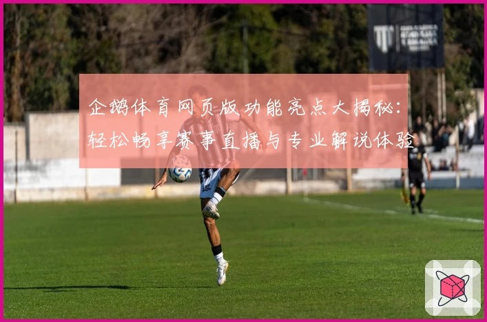 企鹅体育网页版功能亮点大揭秘：轻松畅享赛事直播与专业解说体验