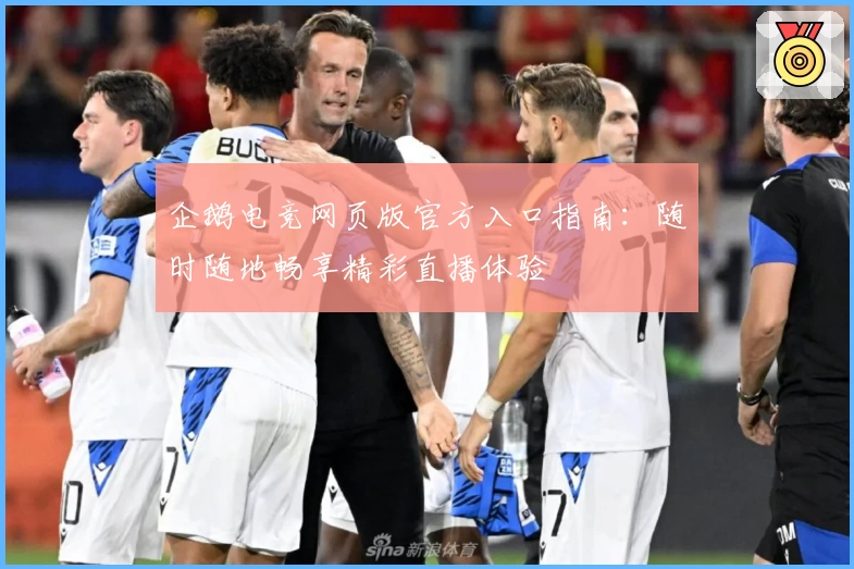 企鹅电竞网页版官方入口指南：随时随地畅享精彩直播体验