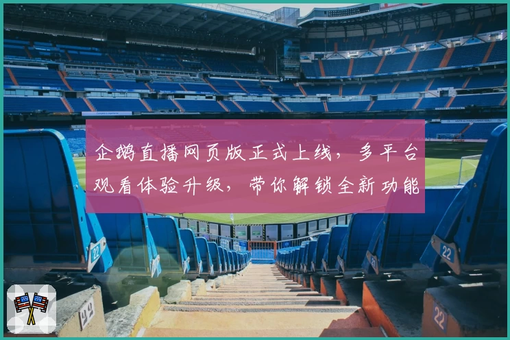 企鹅直播网页版正式上线，多平台观看体验升级，带你解锁全新功能亮点