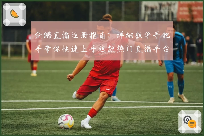 企鹅直播注册指南：详细教学手把手带你快速上手这款热门直播平台