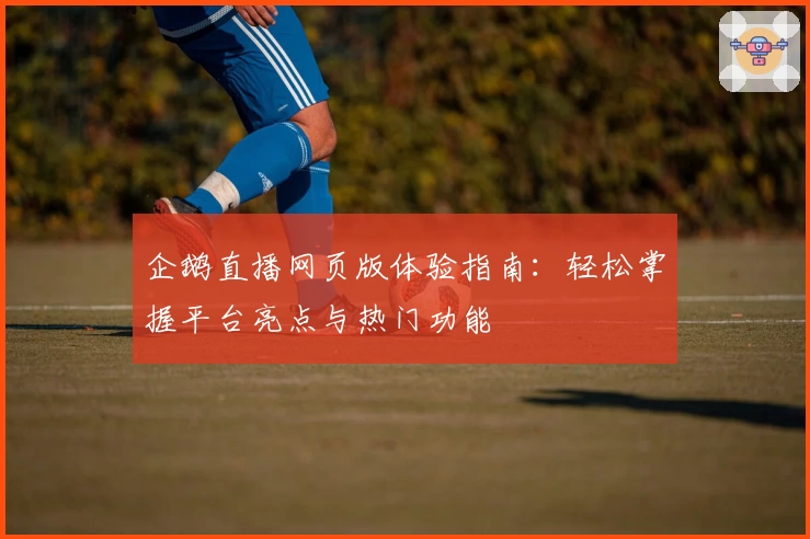 企鹅直播网页版体验指南：轻松掌握平台亮点与热门功能