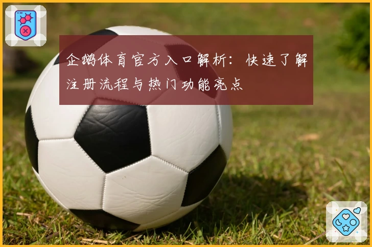 企鹅体育官方入口解析：快速了解注册流程与热门功能亮点
