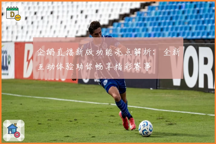 企鹅直播新版功能亮点解析：全新互动体验助你畅享精彩赛事