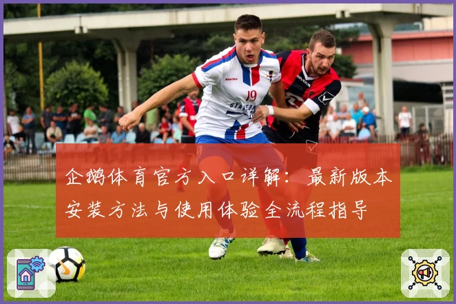 企鹅体育官方入口详解：最新版本安装方法与使用体验全流程指导