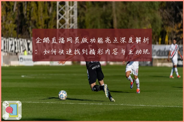 企鹅直播网页版功能亮点深度解析：如何快速找到精彩内容与互动玩法体验