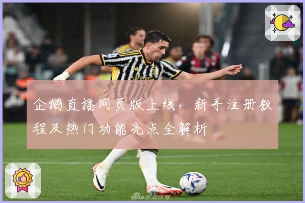 企鹅直播网页版上线，新手注册教程及热门功能亮点全解析