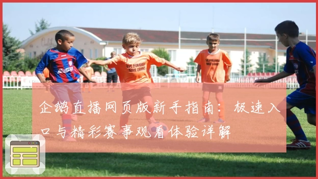 企鹅直播网页版新手指南：极速入口与精彩赛事观看体验详解